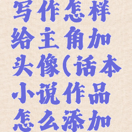 话本小说写作怎样给主角加头像(话本小说作品怎么添加标签)