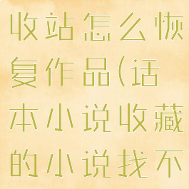话本小说回收站怎么恢复作品(话本小说收藏的小说找不到了)