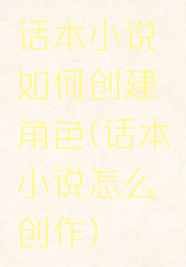 话本小说如何创建角色(话本小说怎么创作)