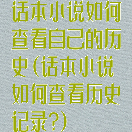 话本小说如何查看自己的历史(话本小说如何查看历史记录?)