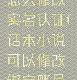 话本小说怎么修改实名认证(话本小说可以修改绑定账号吗)