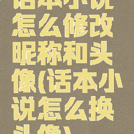 话本小说怎么修改昵称和头像(话本小说怎么换头像)