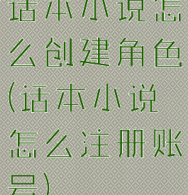 话本小说怎么创建角色(话本小说怎么注册账号)