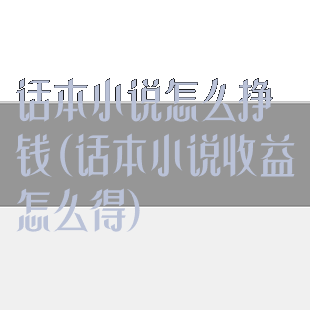 话本小说怎么挣钱(话本小说收益怎么得)