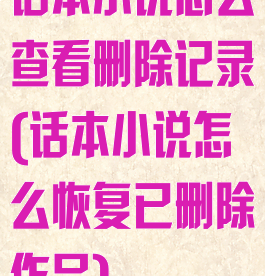 话本小说怎么查看删除记录(话本小说怎么恢复已删除作品)
