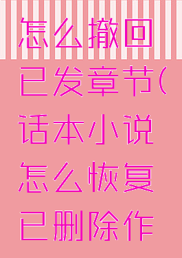 话本小说怎么撤回已发章节(话本小说怎么恢复已删除作品)