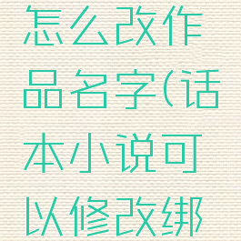 话本小说怎么改作品名字(话本小说可以修改绑定账号吗)