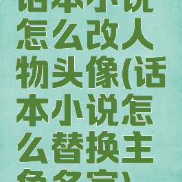 话本小说怎么改人物头像(话本小说怎么替换主角名字)
