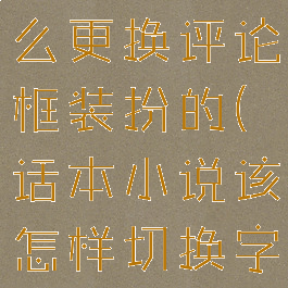 话本小说怎么更换评论框装扮的(话本小说该怎样切换字体)