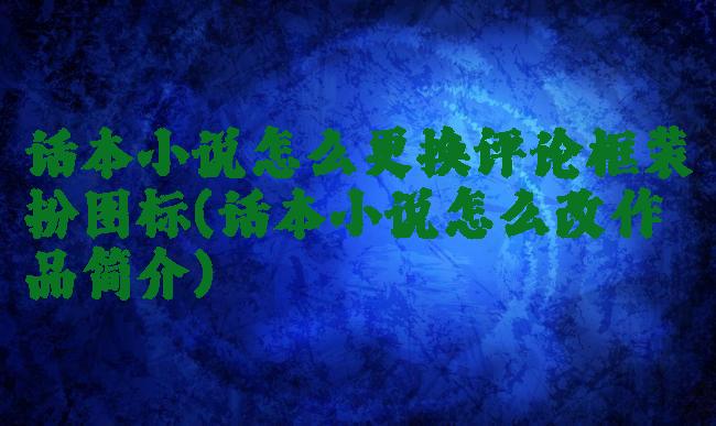 话本小说怎么更换评论框装扮图标(话本小说怎么改作品简介)