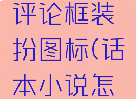 话本小说怎么更换评论框装扮图标(话本小说怎么用角色发评论)
