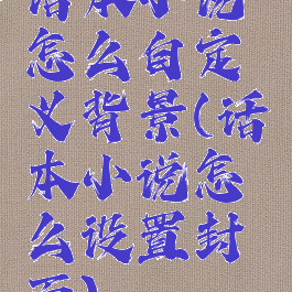 话本小说怎么自定义背景(话本小说怎么设置封面)