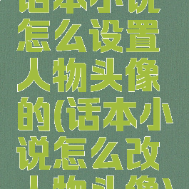 话本小说怎么设置人物头像的(话本小说怎么改人物头像)