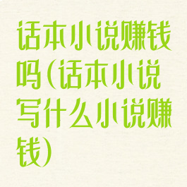 话本小说赚钱吗(话本小说写什么小说赚钱)