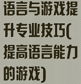 语言与游戏提升专业技巧(提高语言能力的游戏)