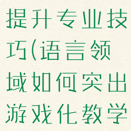 语言与游戏提升专业技巧(语言领域如何突出游戏化教学)
