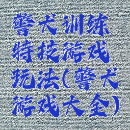 警犬训练特技游戏玩法(警犬游戏大全)