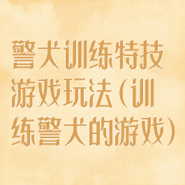 警犬训练特技游戏玩法(训练警犬的游戏)