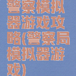 警察模拟器游戏攻略(警察局模拟器游戏)