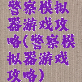 警察模拟器游戏攻略(警察模拟器游戏攻略)