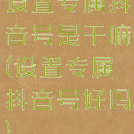 设置专属抖音号是干嘛(设置专属抖音号好吗)