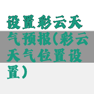 设置彩云天气预报(彩云天气位置设置)