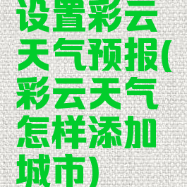 设置彩云天气预报(彩云天气怎样添加城市)