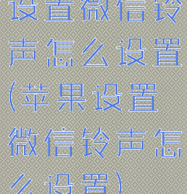 设置微信铃声怎么设置(苹果设置微信铃声怎么设置)
