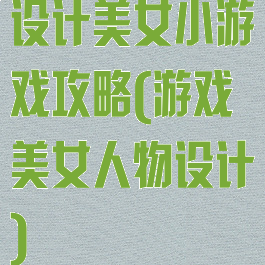 设计美女小游戏攻略(游戏美女人物设计)