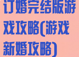 订婚完结版游戏攻略(游戏新婚攻略)