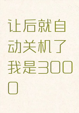 让后就自动关机了我是3000