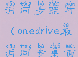 让onedrive取消同步照片(onedrive取消同步桌面)