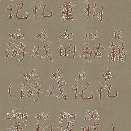 记忆重构游戏的秘籍(游戏记忆重构攻略)