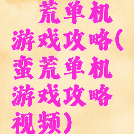 蠻荒单机游戏攻略(蛮荒单机游戏攻略视频)