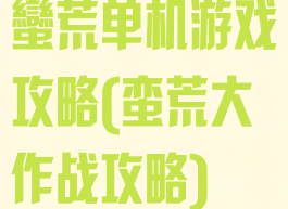 蠻荒单机游戏攻略(蛮荒大作战攻略)