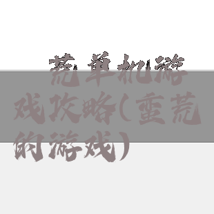 蠻荒单机游戏攻略(蛮荒的游戏)