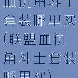 血仇角斗士套装哪里买(联盟血仇角斗士套装哪里买)
