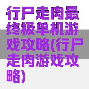 行尸走肉最终极单机游戏攻略(行尸走肉游戏攻略)