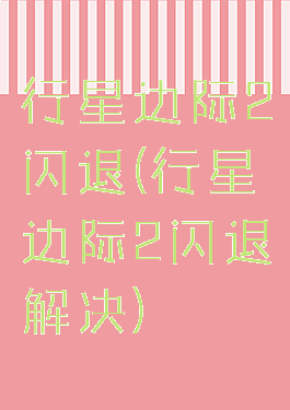 行星边际2闪退(行星边际2闪退解决)