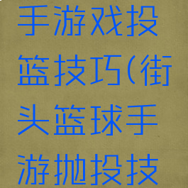街头篮球手游戏投篮技巧(街头篮球手游抛投技巧)