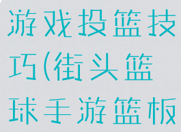 街头篮球手游戏投篮技巧(街头篮球手游篮板球技巧)