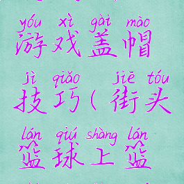 街头篮球游戏盖帽技巧(街头篮球上篮盖帽教学)