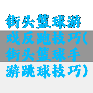 街头篮球游戏反跑技巧(街头篮球手游跳球技巧)