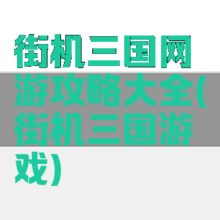 街机三国网游攻略大全(街机三国游戏)