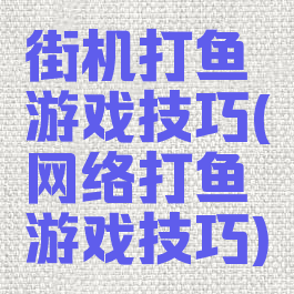 街机打鱼游戏技巧(网络打鱼游戏技巧)