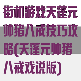 街机游戏天蓬元帅猪八戒技巧攻略(天蓬元帅猪八戒戏说版)
