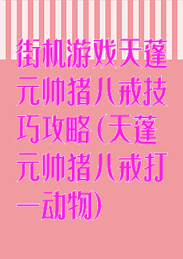 街机游戏天蓬元帅猪八戒技巧攻略(天蓬元帅猪八戒打一动物)
