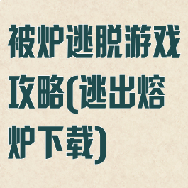被炉逃脱游戏攻略(逃出熔炉下载)
