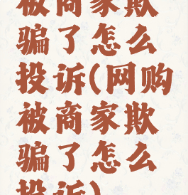被商家欺骗了怎么投诉(网购被商家欺骗了怎么投诉)