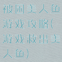 被困美人鱼游戏攻略(游戏救出美人鱼)